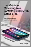 USER GUIDE TO MASTERING YOUR SAMSUNG GALAXY TAB ACTIVE 5 PRO: Step by Step Unboxing and Initial Setup Insights B0FD6X4YTK Book Cover
