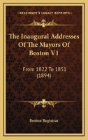 The Inaugural Addresses Of The Mayors Of Boston V1: From 1822 To 1851 1165126567 Book Cover