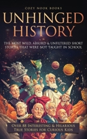 Unhinged History : The Most Wild, Absurd & Unfiltered Short Stories That Were NOT Taught in School. over 88 Interesting & Hilarious True Stories for Curious Kids 1962391213 Book Cover