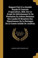 Rapport Fait a la Societe Royale Et Centrale D'Agriculture, 1826, Sur Le Projet de Defrichement Et de Plantation En Arbres Resineux Des Landes Et Bruy 1022729306 Book Cover