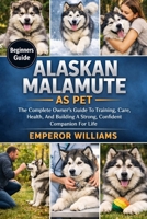 ALASKAN MALAMUTE AS PET: The Complete Owner’s Guide To Training, Care, Health, And Building A Strong, Confident Companion For Life B0GYYZ941G Book Cover
