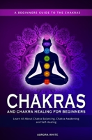 Chakras and Chakra Healing for Beginners : A Beginners Guide to the Chakras - Learn All about Chakra Balancing, Chakra Awakening and Self-Healing Through Chakra Meditations 1952264944 Book Cover