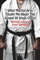 What Martial Arts Taught Me about the Gospel of Jesus Christ: Spiritual Lessons from the Dojo 1499793499 Book Cover