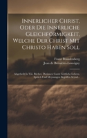 Innerlicher Christ, Oder Die Innerliche Gleichförmigkeit, Welche Der Christ Mit Christo Haben Soll: Abgetheilt In Viii. Bücher, Darinnen Gantz ... Meynungen Begriffen Seynd... 1020557354 Book Cover