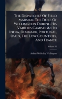 The Dispatches Of Field Marshal The Duke Of Wellington During His Various Campaigns In India, Denmark, Portugal, Spain, The Low Countries, And France 102486376X Book Cover