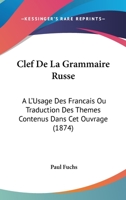 Clef De La Grammaire Russe: A L'Usage Des Francais Ou Traduction Des Themes Contenus Dans Cet Ouvrage (1874) 1141149486 Book Cover