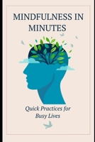 Mindfulness in Minutes: Quick Practices for Busy Lives: Essential Tips to Find Calm and Focus in Just 5 Minutes a Day B0F2JLKL9X Book Cover