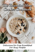 The Essential Slow Cooker Cookbook: Delicious No-Fuss Breakfast For Busy People: Ingredients Needed To Cook Tasty Dishes In Slow Cooker B098RWYLQN Book Cover