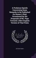 A Prefatory Epistle Concerning Some Remarks to Be Published on Homer's Iliad, Occasioned by the Proposals of Mr. Pope Towards a New English Version of That Poem 1356855334 Book Cover