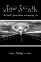 This Truth Must Be Told!: The Untold Journey Through the Eyes of My Soul 1462066445 Book Cover