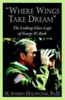 Where Wings Take Dream: The Looking-Glass Logic of George W. Bush 1893157164 Book Cover