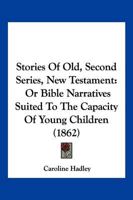 Stories Of Old, Second Series, New Testament: Or Bible Narratives Suited To The Capacity Of Young Children 1120715237 Book Cover