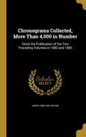Chronograms Collected, More Than 4,000 in Number: Since the Publication of the two Preceding Volumes in 1882 and 1885 1017706867 Book Cover