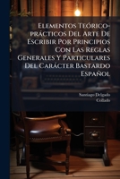 Elementos Teórico-prácticos Del Arte De Escribir Por Principios Con Las Reglas Generales Y Particulares Del Carácter Bastardo Español: Dispuestas Sus ... Para Uso De Las Escuelas... 1274864380 Book Cover
