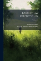 Exercitium Perfectionis: Juxta Evangelicam Christi Doctrinam Absolutissimam Virtutum Christianarum ... In Tres Partes Distributum, .... Varios ... Modos Exponit, Volume 1 1246367505 Book Cover