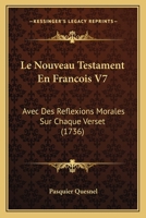 Le Nouveau Testament En Francois V7: Avec Des Reflexions Morales Sur Chaque Verset (1736) 1120312329 Book Cover