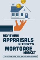 Reviewing Appraisals In Today's Mortgage Market: A Hassle-Free Guide To Getting Your Order Reviewed: Real Estate Valuation Methods B09BGKJ4JN Book Cover