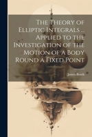 The Theory of Elliptic Integrals ... Applied to the Investigation of the Motion of a Body Round a Fixed Point 102124970X Book Cover