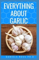 Everything about Garlic: Comprehensive Guide on Garlic For Cooking, Growing, Recipes, Health Benefit, Healing and Lots More B083XVGTFH Book Cover