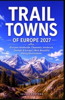 TRAIL TOWNS OF EUROPE 2027: Discover Ambleside, Chamonix, Innsbruck, Zermatt & Europe’s Most Beautiful Hiking Destinations B0HFNZVRT6 Book Cover