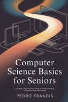 Computer Science Basics for Seniors: A Simple, Step-by-Step Guide to Understanding Computers and Technology B0GMBSMHLJ Book Cover