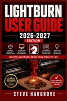 LIGHTBURN USER GUIDE 2026-2027: The Illustrated Manual for Beginners and Pros: Master Laser Cutting and Engraving Software Step by Step — Setup, Material Tests, Camera Alignment, Rotary and Fast Fixes B0HG4J71K6 Book Cover