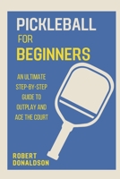 PICKLEBALL FOR BEGINNERS: An Ultimate Step-by-Step Guide to Outplay and Ace the Court B0CFD9M5KF Book Cover