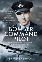 Bomber Command Pilot: From the Battle of Britain to the Augsburg Raid: The Unique Story of Wing Commander J S Sherwood Dso, Dfc* 1399012495 Book Cover