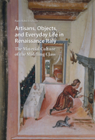 Artisans, Objects and Everyday Life in Renaissance Italy: The Material Culture of the Middling Class 9463722629 Book Cover