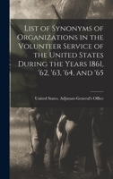 List of Synonyms of Organizations in the Volunteer Service of the United States During the Years 1861, '62, '63, '64, and '65 - Primary Source Edition 1017710899 Book Cover