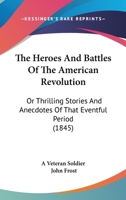 The Heroes And Battles Of The American Revolution: Or Thrilling Stories And Anecdotes Of That Eventful Period 1166309428 Book Cover