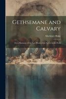 Gethsemane and Calvary: Or, a Harmony of the Last Hours of the Savior in the Flesh 1021613304 Book Cover