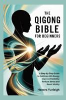 The Qigong Bible for Beginners: A Step-by-Step Guide to Cultivate Life Energy Improve Flexibility Reduce Stress and Boost Vitality B0G51WNS28 Book Cover