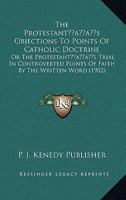 The Protestant's Objections To Points Of Catholic Doctrine: Or The Protestant's Trial In Controverted Points Of Faith By The Written Word 0548729859 Book Cover