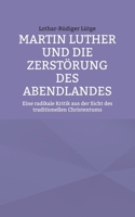 Martin Luther und die Zerstörung des Abendlandes: Eine radikale Kritik aus der Sicht des traditionellen Christentums (German Edition) 3758383625 Book Cover