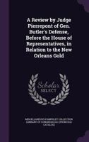 A review by Judge Pierrepont of Gen. Butler's defense, before the House of representatives, in relation to the New Orleans gold. 1175979899 Book Cover