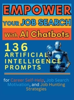 Empower Your Job Search with AI Chatbots: 136 Artificial Intelligence Prompts for Career Self-Help, Job Search Motivation, and Job Hunting Strategies 1998402029 Book Cover
