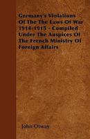 Germany's Violations of the the Laws of War 1914-1915 - Compiled Under the Auspices of the French Ministry of Foreign Affairs 1445535491 Book Cover
