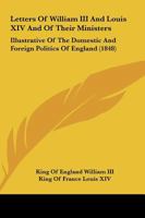 Letters of William III. and Louis XIV. and of Their Ministers; Illustrative of the ... Politics of England, 1697 to 1700, Ed. by P. Grimblot 102166670X Book Cover