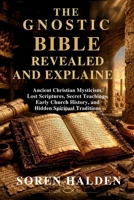 THE GNOSTIC BIBLE REVEALED AND EXPLAINED: Ancient Christian Mysticism, Lost Scriptures, Secret Teachings, Early Church History, and Hidden Spiritual Traditions B0H6R4L39G Book Cover