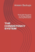 THE CONSISTENCY SYSTEM: Build Self-Discipline in 30 Days Without Forcing Motivation B0GFJ5LJRK Book Cover