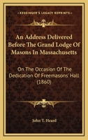 An Address Delivered Before The Grand Lodge Of Masons In Massachusetts: On The Occasion Of The Dedication Of Freemasons’ Hall 1179560590 Book Cover
