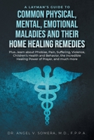 A Layman's Guide to Common Physical, Mental, Emotional Maladies and their Home Healing Remedies: Plus...learn about Phobias, Pain, Suffering, ... Healing Power of Prayer, and much more 1955944539 Book Cover