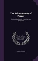 The Achievements of Prayer: Selected Exclusively From the Holy Scriptures 1357358733 Book Cover