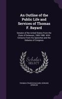 An Outline of the Public Life and Services of Thomas F. Bayard: Senator of the United States From the State of Delaware, 1869-1880. With Extracts From His Speeches and the Debates of Congress 1357735383 Book Cover