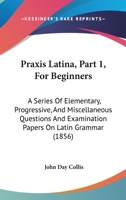 Praxis Latina, Part 1, For Beginners: A Series Of Elementary, Progressive, And Miscellaneous Questions And Examination Papers On Latin Grammar 1164843117 Book Cover