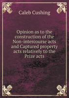 Opinion as to the Construction of the Non-Intercourse Acts and Captured Property Acts Relatively to the Prize Acts 1374586706 Book Cover