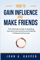 How to Gain Influence and Make Friends: The Ultimate Guide to Building Genuine Connections and Making Professional Success B0CPTMJWG6 Book Cover