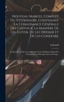 Nouveau Manuel Complet Du V�t�rinaire, Contenant La Conaissance G�n�rale Des Chevaux, La Mani�re de Les �lever, de Les Dresser Et de Les Conduire: La Description de Leurs Maladies Et Les Meilleurs Mod 1019011629 Book Cover