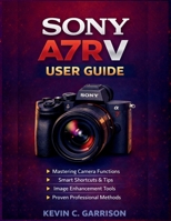 Sony A7R V User Guide: A Practical Manual to Mastering Camera Functions, Smart Shortcuts, Image Enhancement Tools, and Proven Professional Methods B0GFJ8W6CX Book Cover